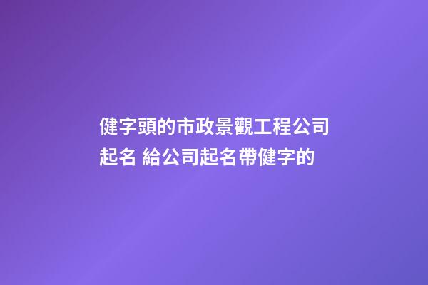 健字頭的市政景觀工程公司起名 給公司起名帶健字的-第1張-公司起名-玄機派